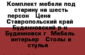 Комплект мебели под старину на шесть персон › Цена ­ 38 000 - Ставропольский край, Буденновский р-н, Буденновск г. Мебель, интерьер » Столы и стулья   